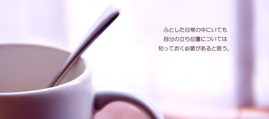 ふとした日常の中にいても、自分の立ち位置については、知っておく必要があると思う。